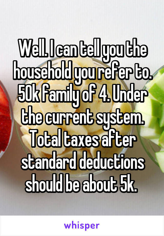 Well. I can tell you the household you refer to. 50k family of 4. Under the current system. Total taxes after standard deductions should be about 5k. 