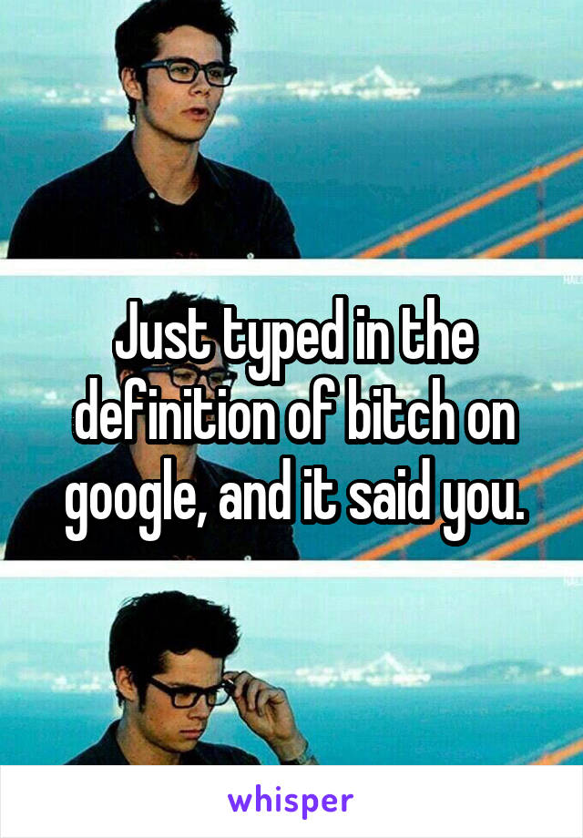Just typed in the definition of bitch on google, and it said you.