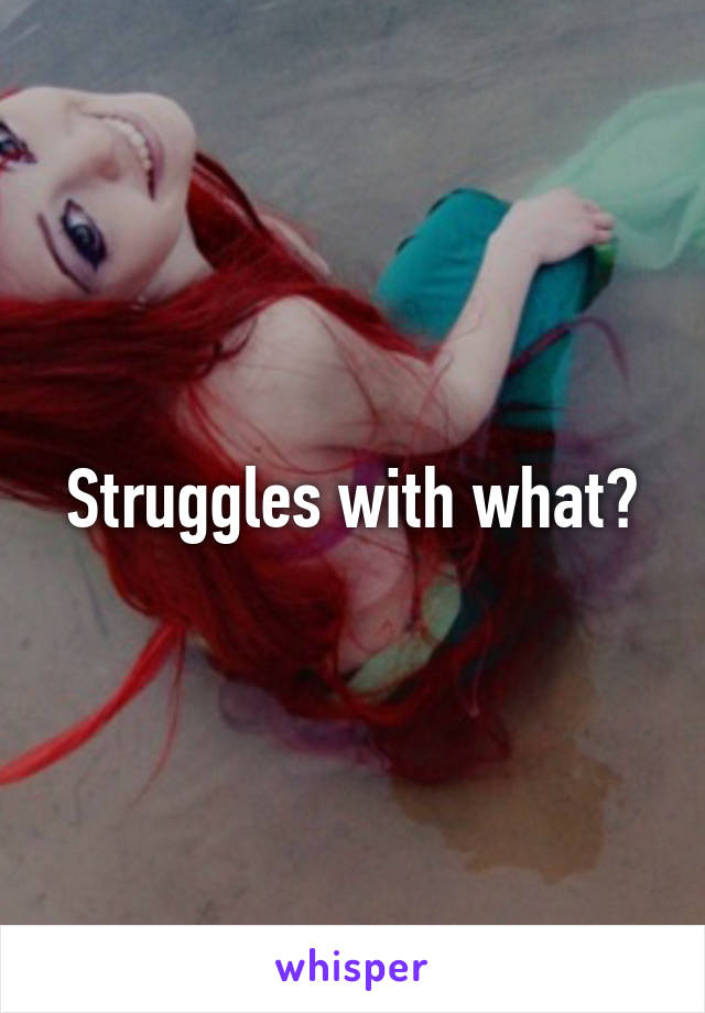 Struggles with what?