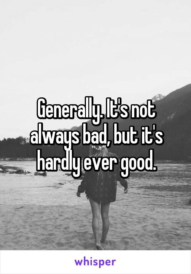 Generally. It's not always bad, but it's hardly ever good.