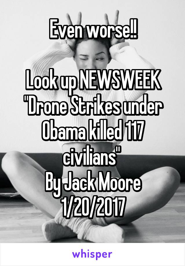 Even worse!!

Look up NEWSWEEK
"Drone Strikes under Obama killed 117 civilians" 
By Jack Moore
1/20/2017
