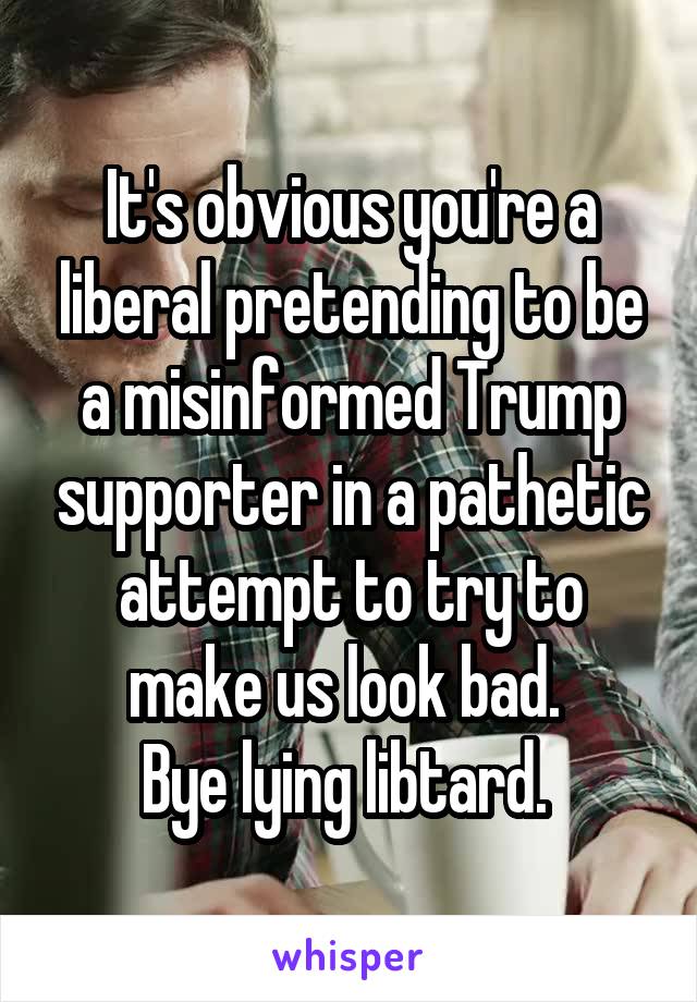 It's obvious you're a liberal pretending to be a misinformed Trump supporter in a pathetic attempt to try to make us look bad. 
Bye lying libtard. 