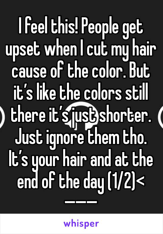 I feel this! People get upset when I cut my hair cause of the color. But it’s like the colors still there it’s just shorter. Just ignore them tho. It’s your hair and at the end of the day (1/2)<—�—�—