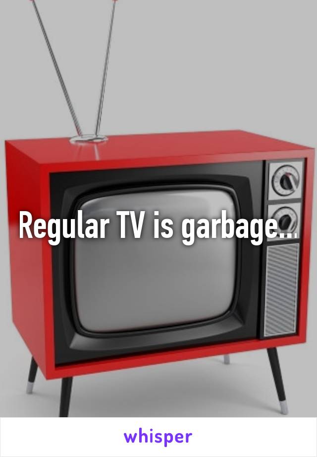 Regular TV is garbage...