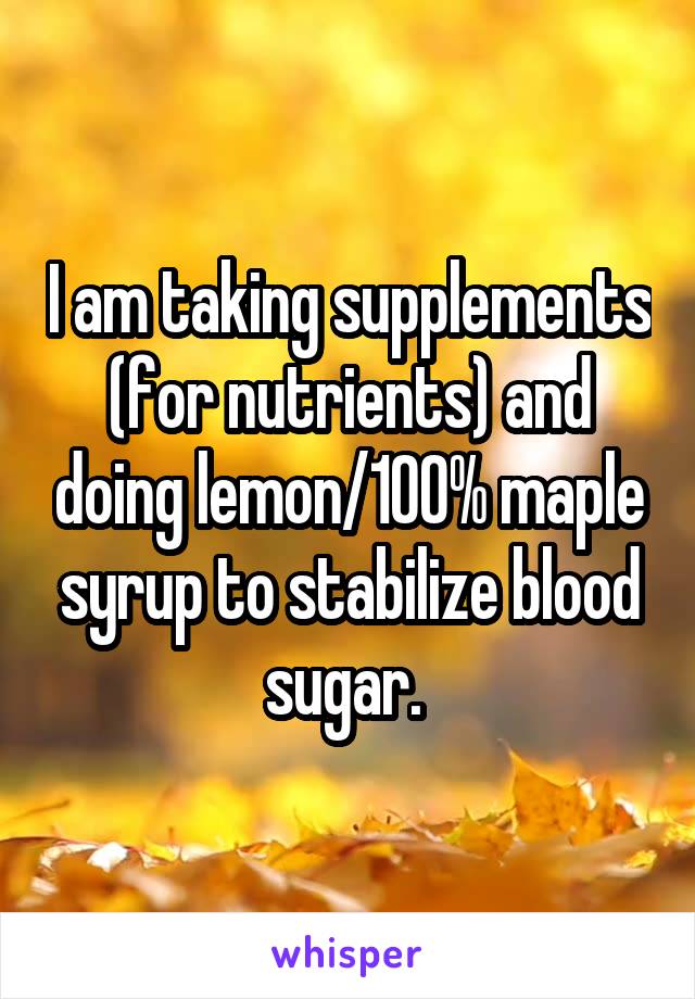 I am taking supplements (for nutrients) and doing lemon/100% maple syrup to stabilize blood sugar. 