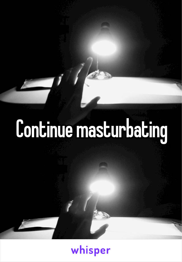 Continue masturbating