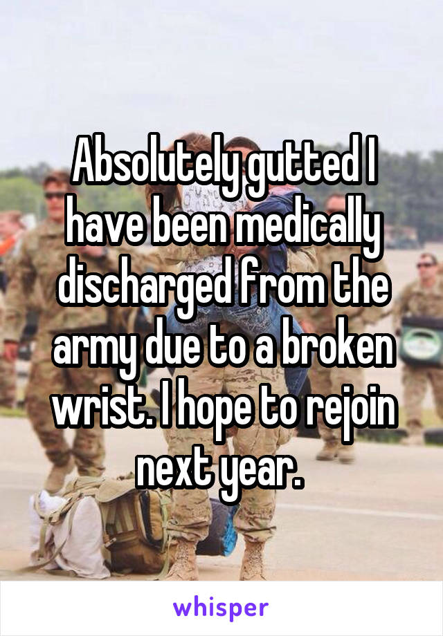 Absolutely gutted I have been medically discharged from the army due to a broken wrist. I hope to rejoin next year. 