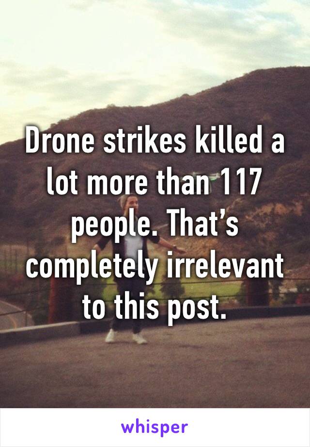 Drone strikes killed a lot more than 117 people. That’s completely irrelevant to this post. 