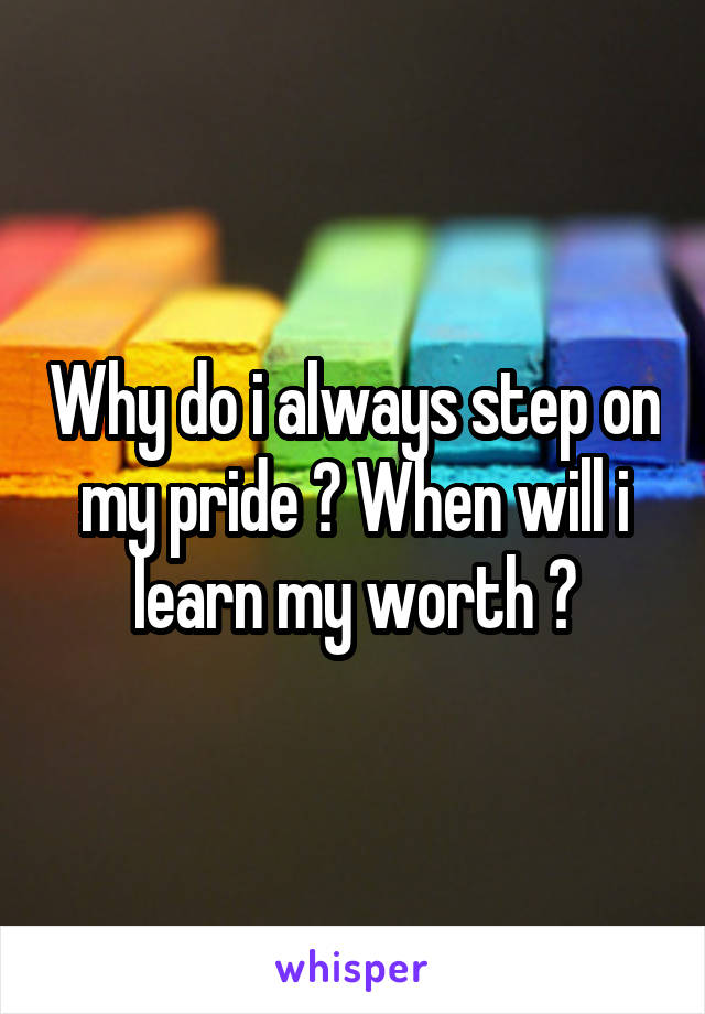 Why do i always step on my pride ? When will i learn my worth ?