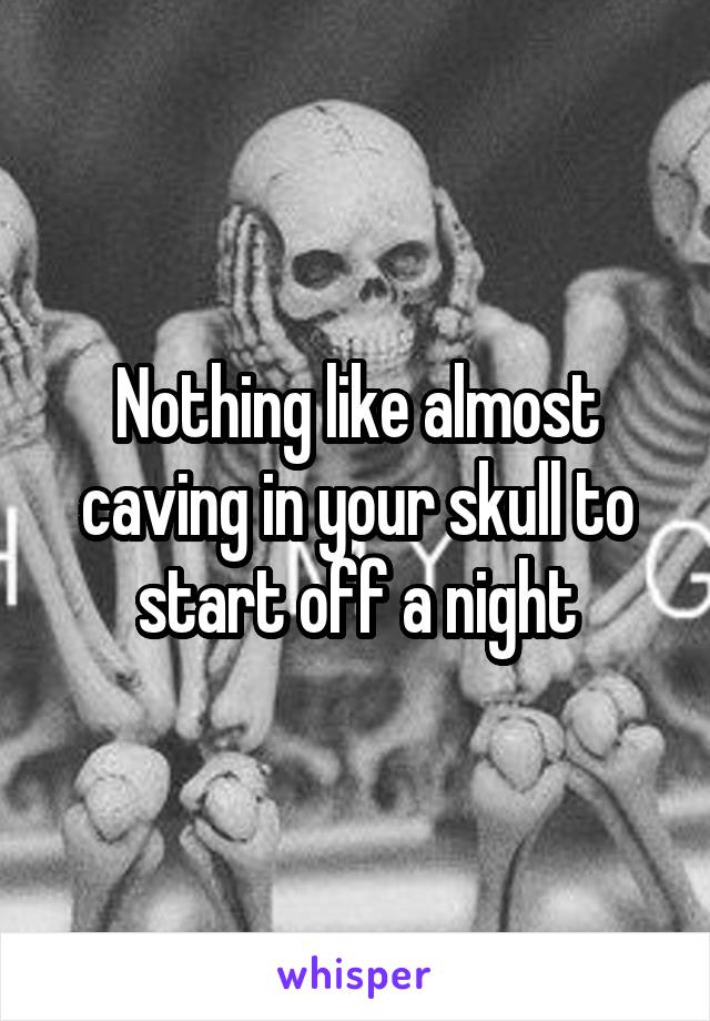 Nothing like almost caving in your skull to start off a night