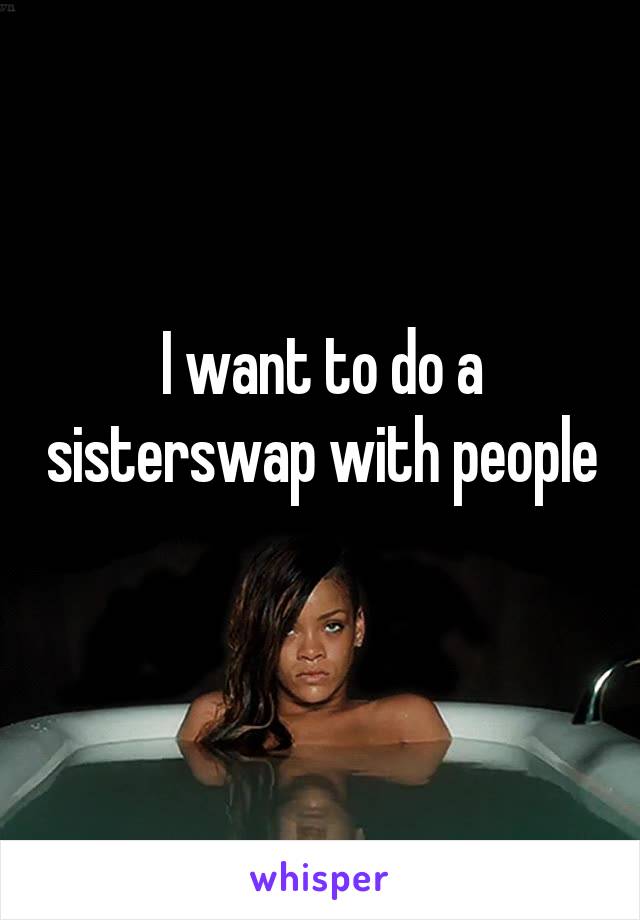 I want to do a sisterswap with people 