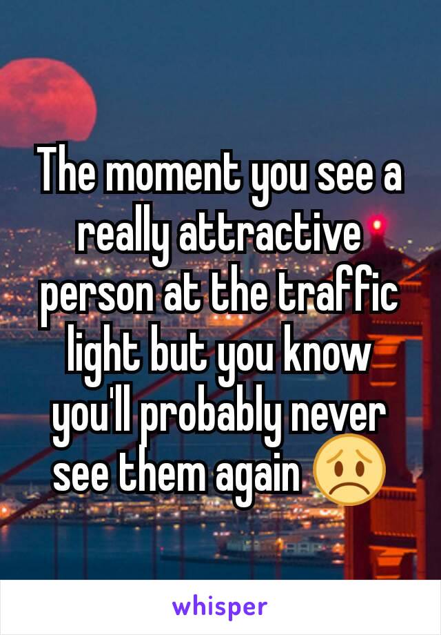 The moment you see a really attractive person at the traffic light but you know you'll probably never see them again ðŸ˜ž
