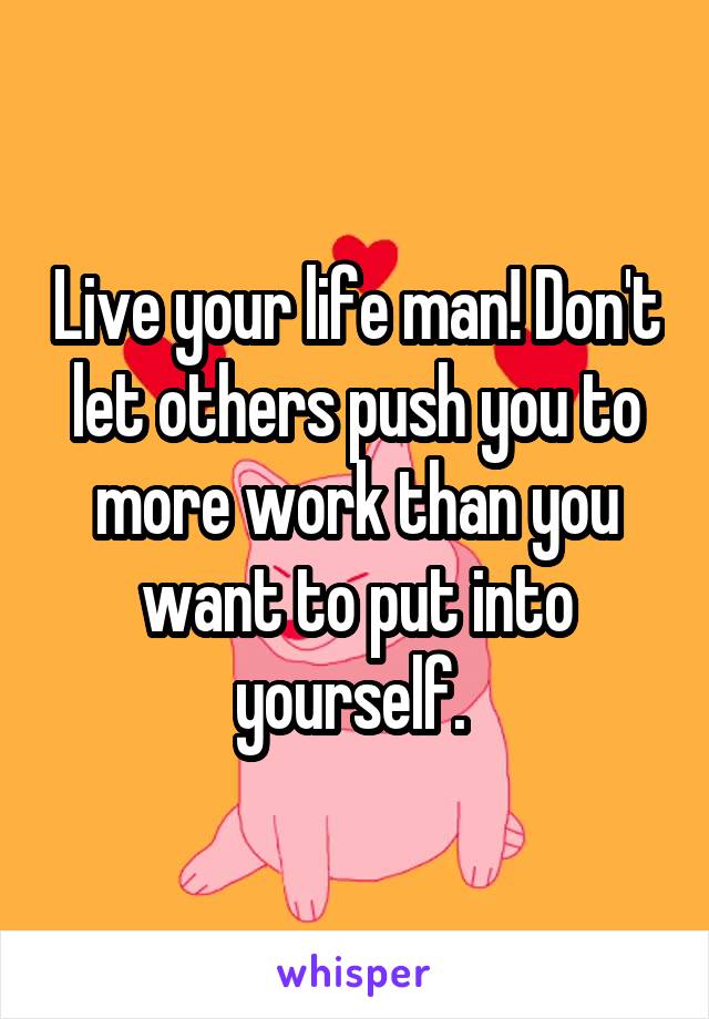 Live your life man! Don't let others push you to more work than you want to put into yourself. 