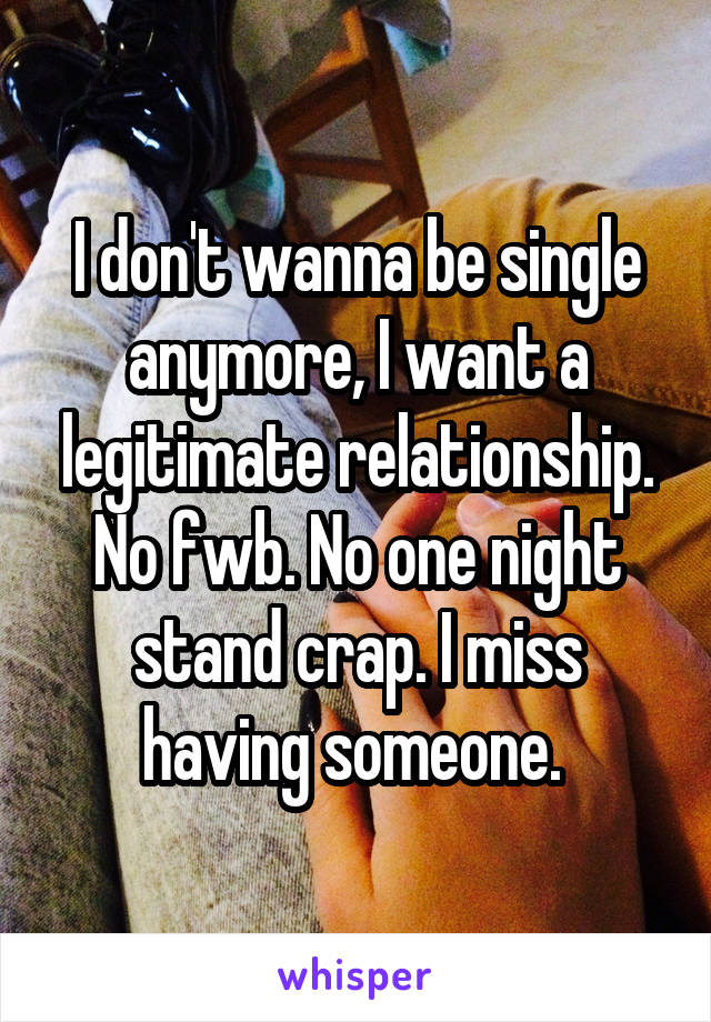 I don't wanna be single anymore, I want a legitimate relationship. No fwb. No one night stand crap. I miss having someone. 
