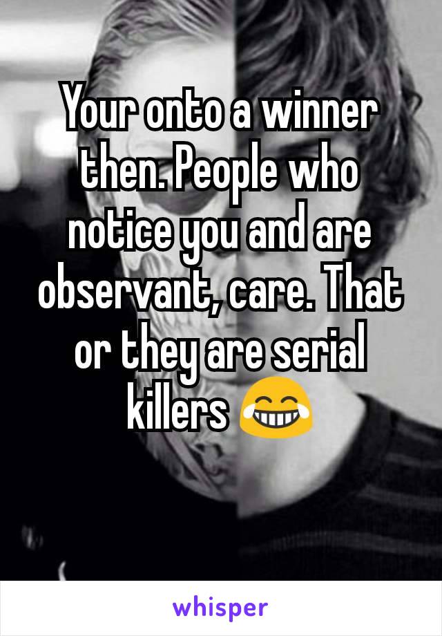 Your onto a winner then. People who notice you and are observant, care. That or they are serial killers 😂