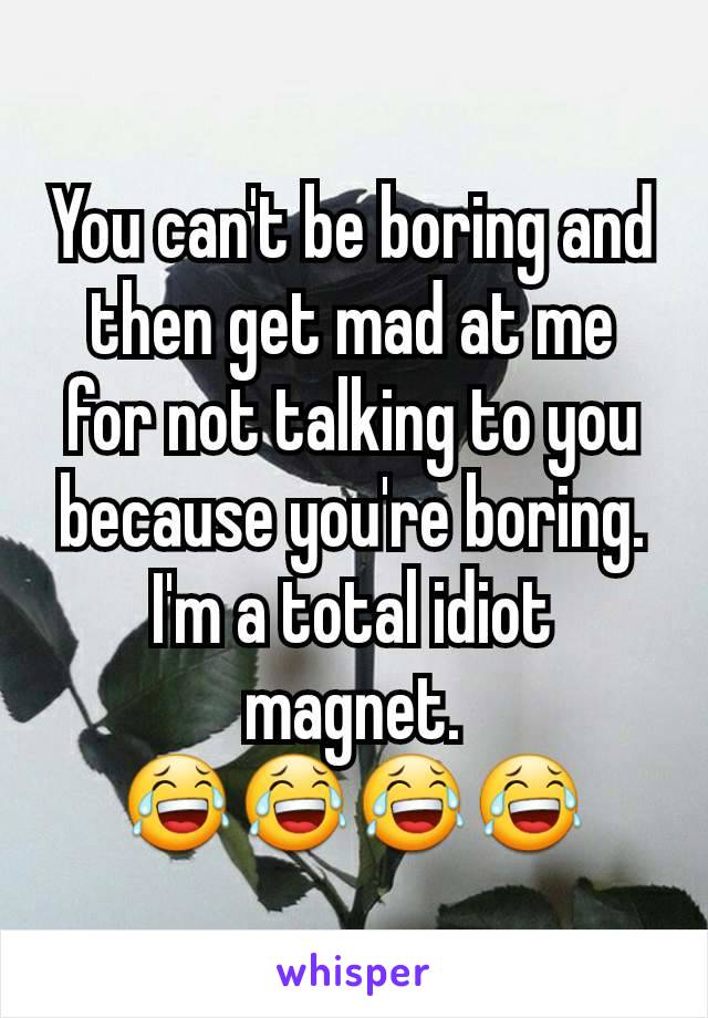 You can't be boring and then get mad at me for not talking to you because you're boring. I'm a total idiot magnet.
😂😂😂😂
