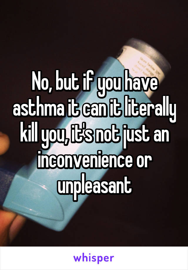 No, but if you have asthma it can it literally kill you, it's not just an inconvenience or unpleasant