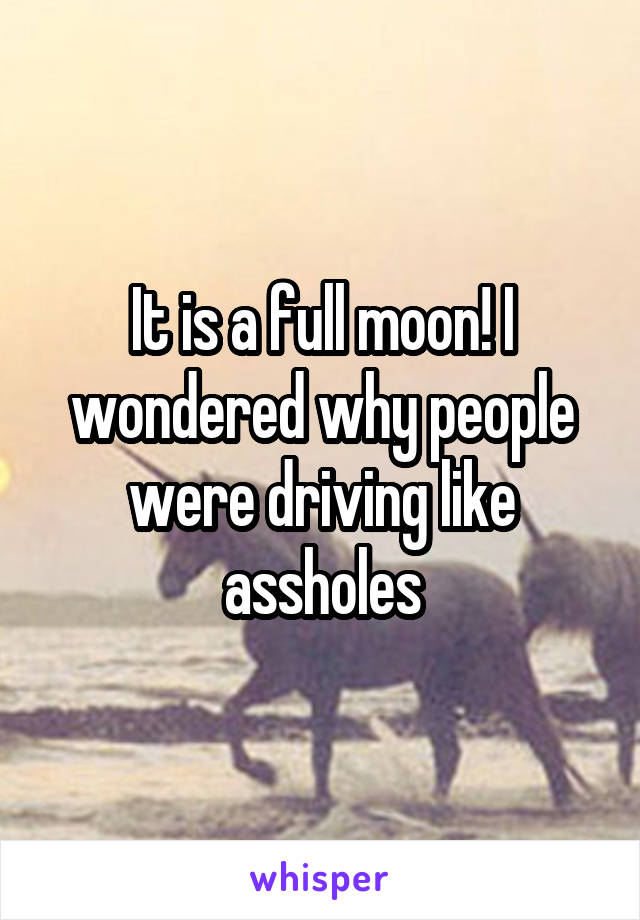 It is a full moon! I wondered why people were driving like assholes