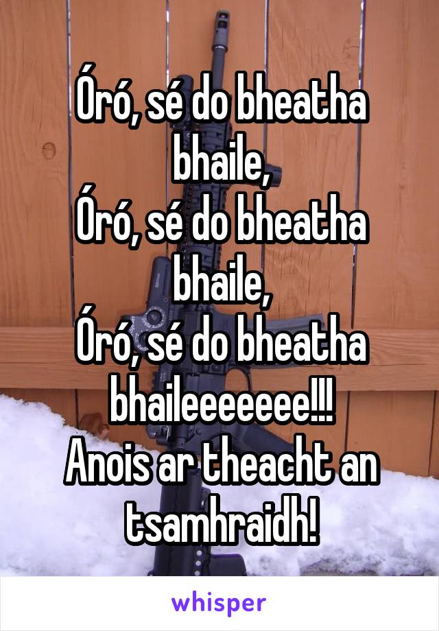 Óró, sé do bheatha bhaile,
Óró, sé do bheatha bhaile,
Óró, sé do bheatha bhaileeeeeee!!!
Anois ar theacht an tsamhraidh!