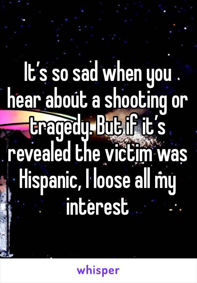 It’s so sad when you hear about a shooting or tragedy. But if it’s revealed the victim was Hispanic, I loose all my interest 
