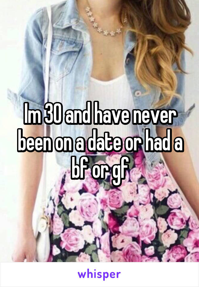 Im 30 and have never been on a date or had a bf or gf