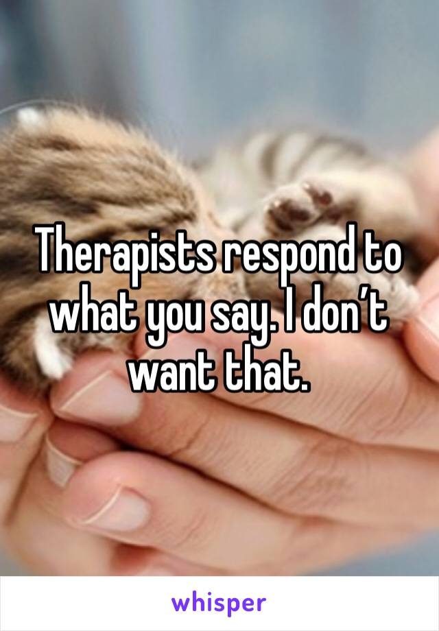 Therapists respond to what you say. I don’t want that.