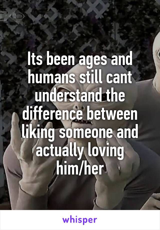 Its been ages and humans still cant understand the difference between liking someone and actually loving him/her