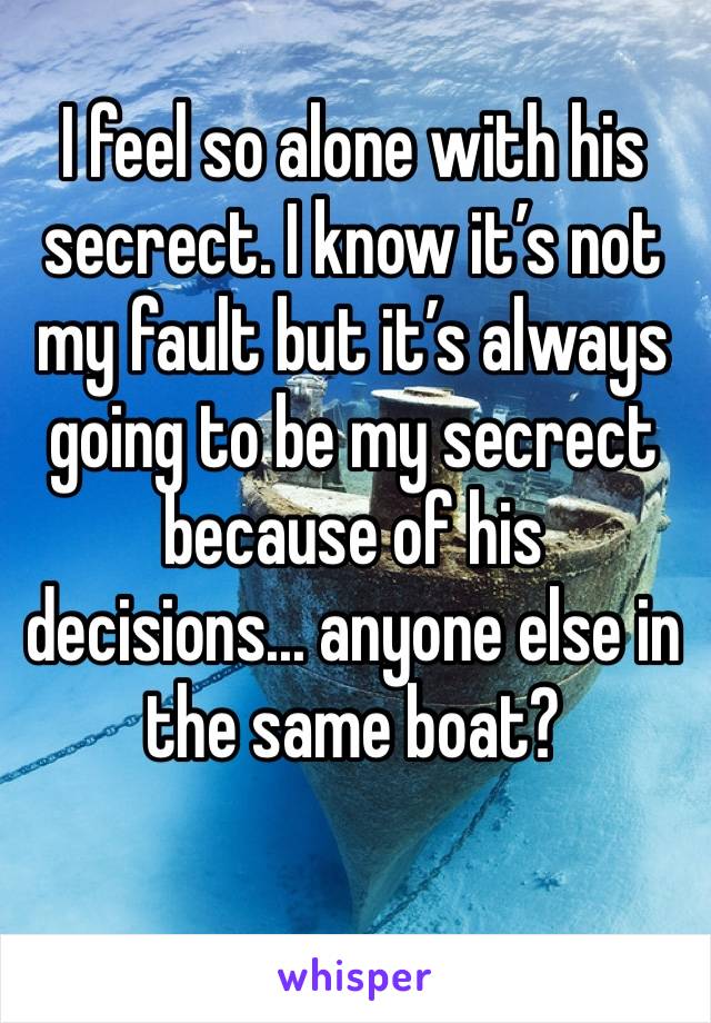 I feel so alone with his secrect. I know it’s not my fault but it’s always going to be my secrect because of his decisions... anyone else in the same boat? 