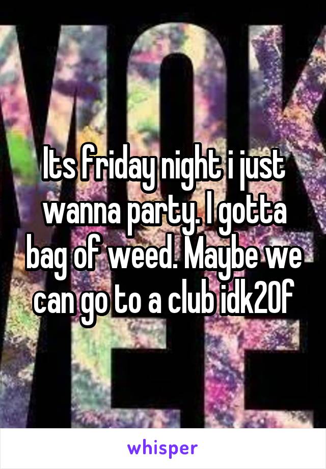 Its friday night i just wanna party. I gotta bag of weed. Maybe we can go to a club idk20f