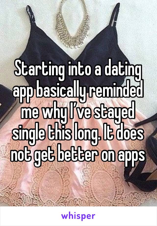 Starting into a dating app basically reminded me why I’ve stayed single this long. It does not get better on apps