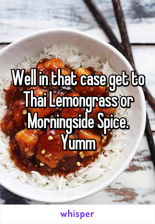 Well in that case get to Thai Lemongrass or Morningside Spice. Yumm