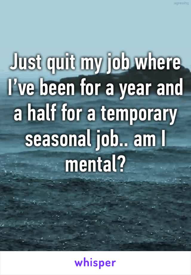 Just quit my job where I’ve been for a year and a half for a temporary seasonal job.. am I mental?