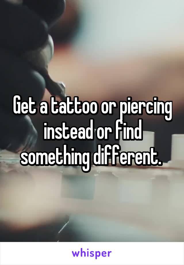 Get a tattoo or piercing instead or find something different. 