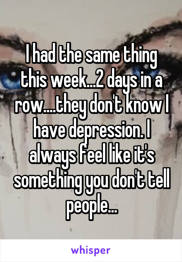 I had the same thing this week...2 days in a row....they don't know I have depression. I always feel like it's something you don't tell people...