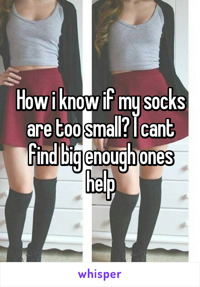 How i know if my socks are too small? I cant find big enough ones help