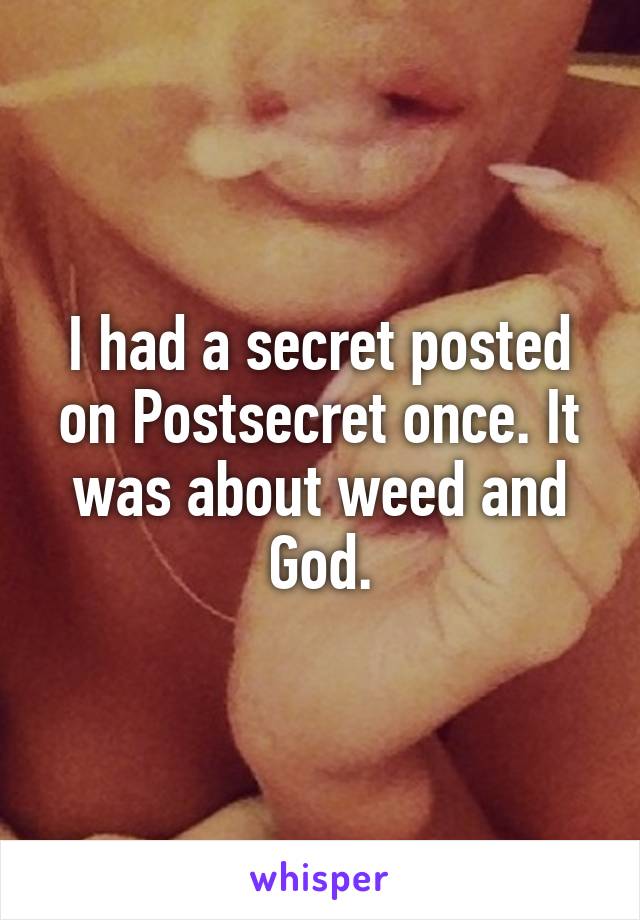 I had a secret posted on Postsecret once. It was about weed and God.