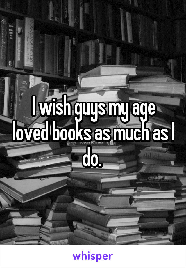 I wish guys my age loved books as much as I do. 