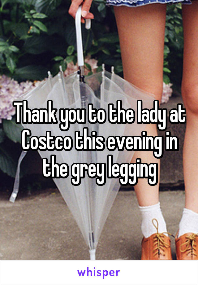 Thank you to the lady at Costco this evening in the grey legging