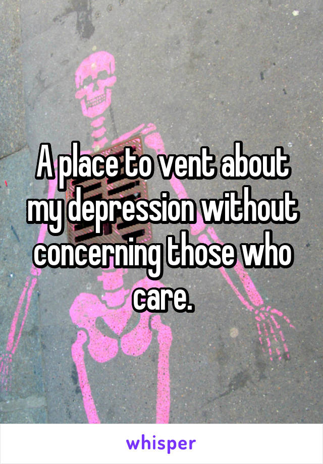 A place to vent about my depression without concerning those who care.