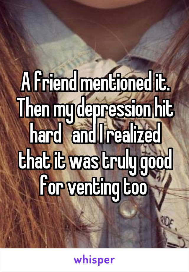 A friend mentioned it. Then my depression hit hard   and I realized that it was truly good for venting too 