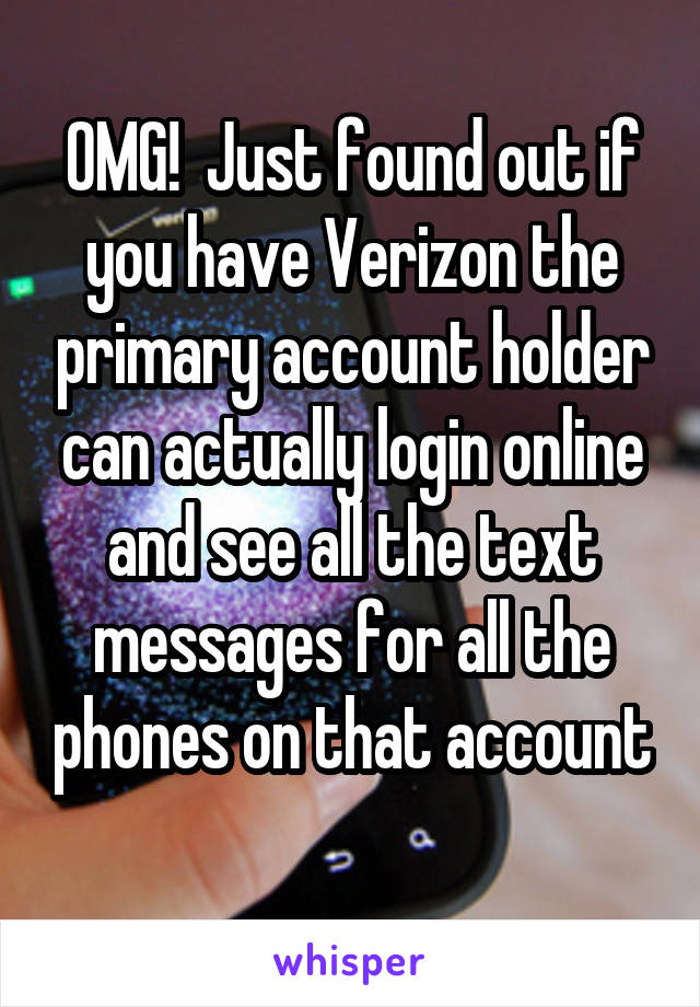 OMG!  Just found out if you have Verizon the primary account holder can actually login online and see all the text messages for all the phones on that account 