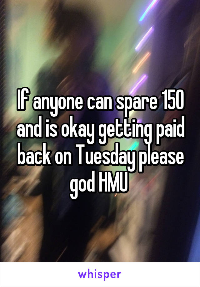 If anyone can spare 150 and is okay getting paid back on Tuesday please god HMU 