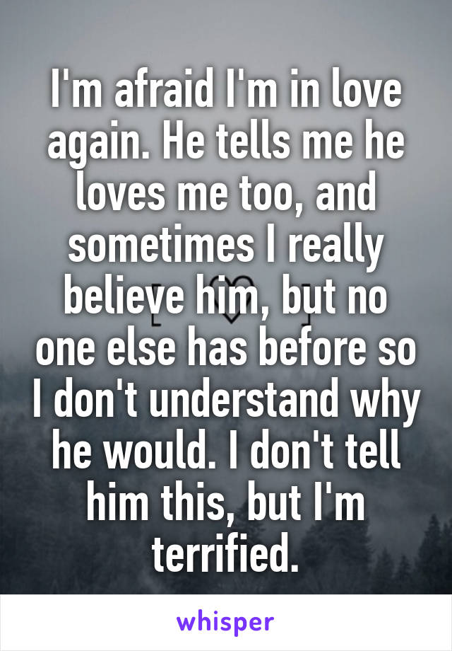 I'm afraid I'm in love again. He tells me he loves me too, and sometimes I really believe him, but no one else has before so I don't understand why he would. I don't tell him this, but I'm terrified.