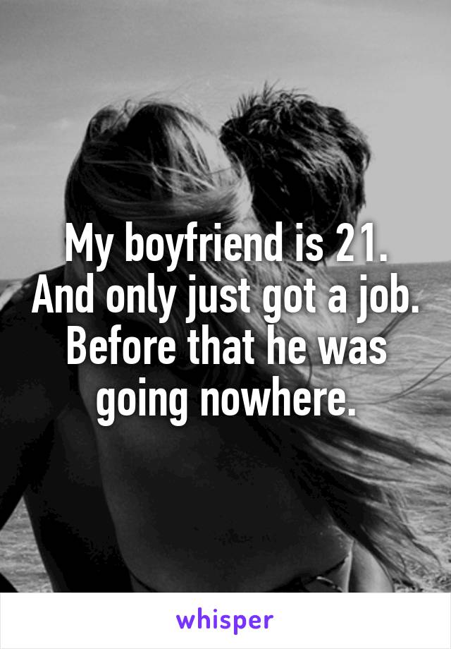 My boyfriend is 21. And only just got a job.
Before that he was going nowhere.