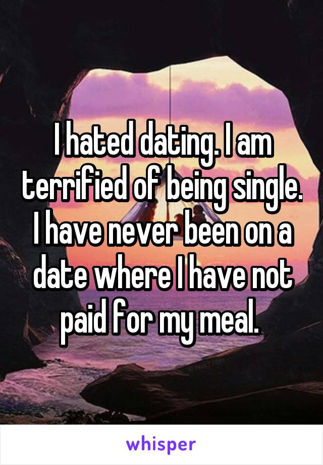 I hated dating. I am terrified of being single. I have never been on a date where I have not paid for my meal. 