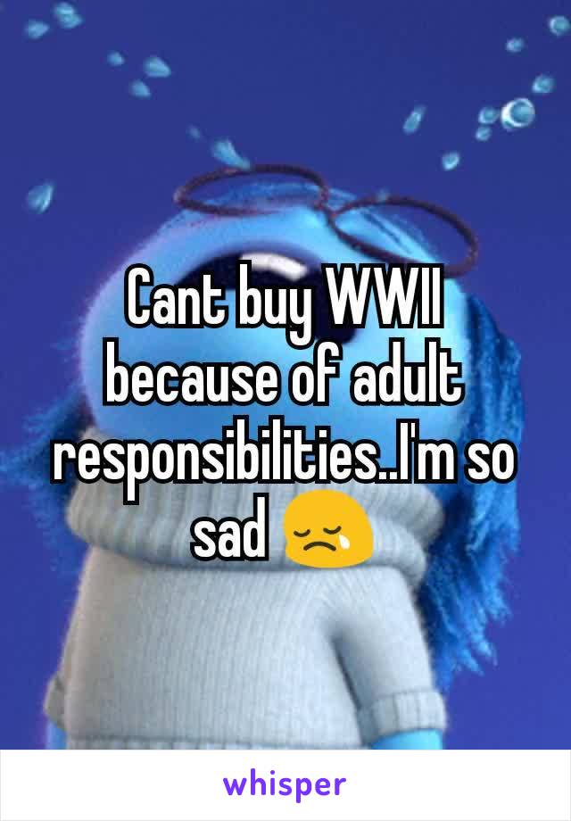 Cant buy WWII because of adult responsibilities..I'm so sad 😢