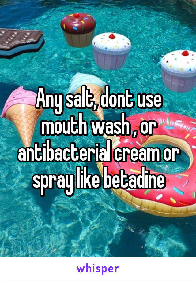 Any salt, dont use mouth wash , or antibacterial cream or spray like betadine