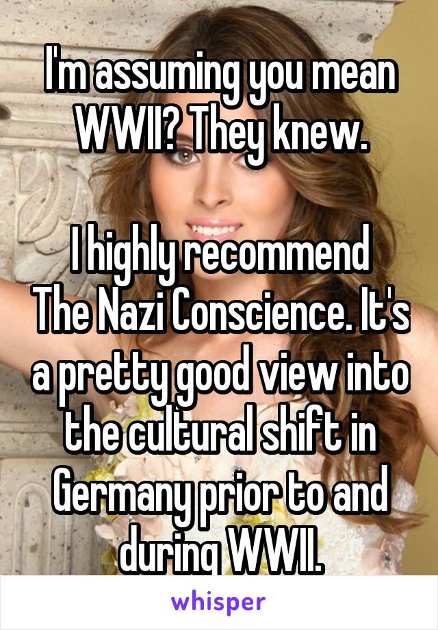 I'm assuming you mean WWII? They knew.

I highly recommend The Nazi Conscience. It's a pretty good view into the cultural shift in Germany prior to and during WWII.