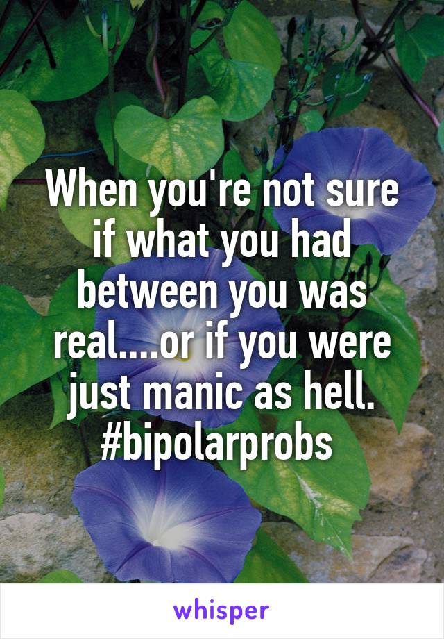 When you're not sure if what you had between you was real....or if you were just manic as hell. #bipolarprobs 