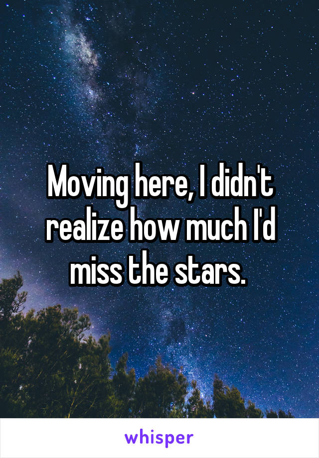 Moving here, I didn't realize how much I'd miss the stars. 
